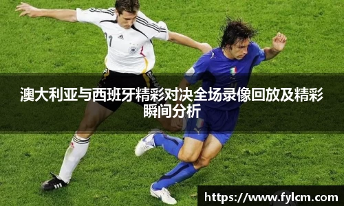 澳大利亚与西班牙精彩对决全场录像回放及精彩瞬间分析